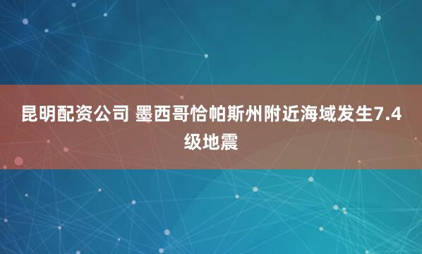 昆明配资公司 墨西哥恰帕斯州附近海域发生7.4级地震