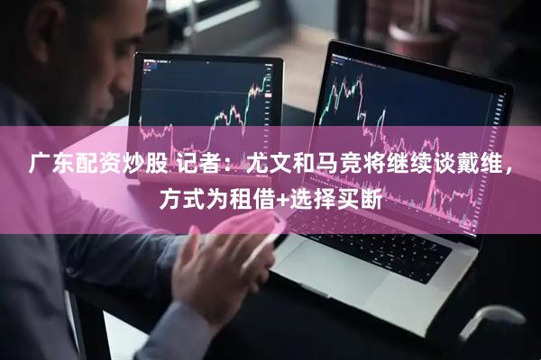 广东配资炒股 记者：尤文和马竞将继续谈戴维，方式为租借+选择买断
